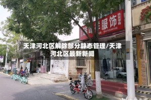天津河北区解除部分静态管理/天津河北区最新新闻