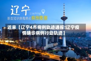 近来【辽宁4市病例轨迹通报!辽宁疫情确诊病例行动轨迹】