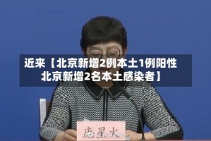 近来【北京新增2例本土1例阳性北京新增2名本土感染者】