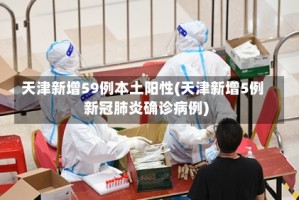 天津新增59例本土阳性(天津新增5例新冠肺炎确诊病例)