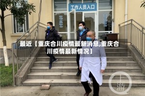 最近【重庆合川疫情最新消息,重庆合川疫情最新情况】