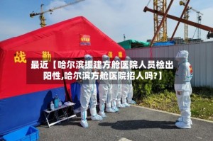 最近【哈尔滨援建方舱医院人员检出阳性,哈尔滨方舱医院招人吗?】