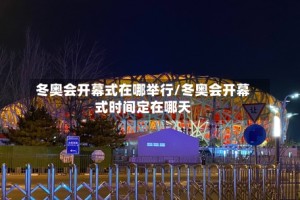 冬奥会开幕式在哪举行/冬奥会开幕式时间定在哪天