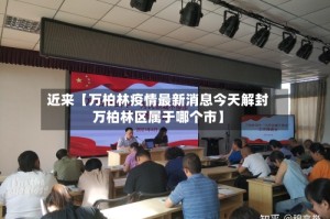 近来【万柏林疫情最新消息今天解封万柏林区属于哪个市】