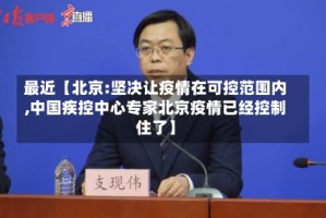 最近【北京:坚决让疫情在可控范围内,中国疾控中心专家北京疫情已经控制住了】