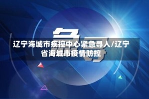 辽宁海城市疾控中心紧急寻人/辽宁省海城市疫情防控
