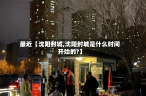 最近【沈阳封城,沈阳封城是什么时间开始的?】