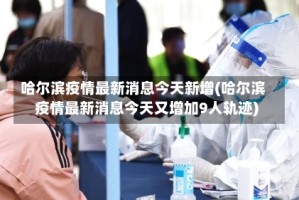 哈尔滨疫情最新消息今天新增(哈尔滨疫情最新消息今天又增加9人轨迹)