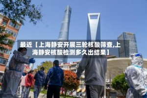 最近【上海静安开展三轮核酸筛查,上海静安核酸检测多久出结果】