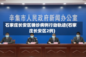 石家庄长安区确诊病例行动轨迹(石家庄长安区2例)