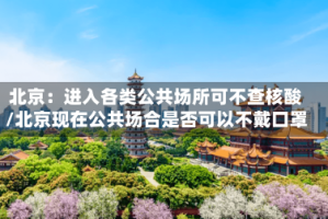北京：进入各类公共场所可不查核酸/北京现在公共场合是否可以不戴口罩