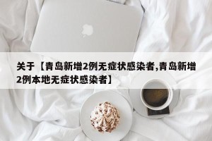关于【青岛新增2例无症状感染者,青岛新增2例本地无症状感染者】