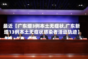 最近【广东增3例本土无症状,广东新增13例本土无症状感染者活动轨迹】