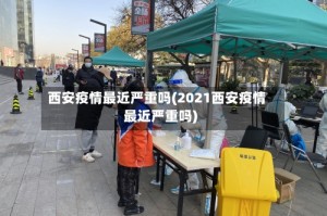 西安疫情最近严重吗(2021西安疫情最近严重吗)