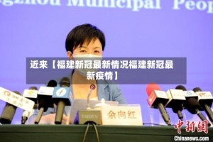近来【福建新冠最新情况福建新冠最新疫情】