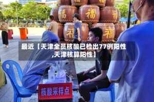 最近【天津全员核酸已检出77例阳性,天津核算阳性】