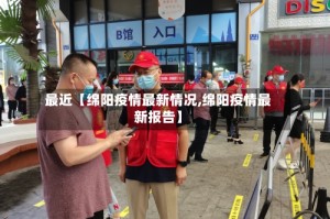 最近【绵阳疫情最新情况,绵阳疫情最新报告】