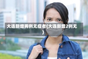 大连新增两例无症者(大连新增2例无)