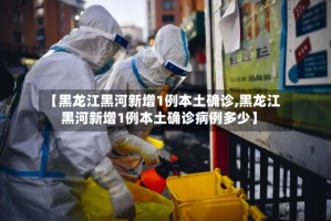 【黑龙江黑河新增1例本土确诊,黑龙江黑河新增1例本土确诊病例多少】