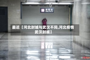 最近【河北封城与武汉不同,河北疫情武汉封城】