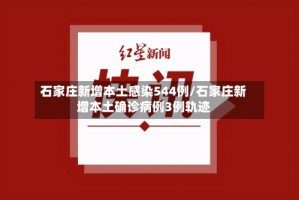 石家庄新增本土感染544例/石家庄新增本土确诊病例3例轨迹