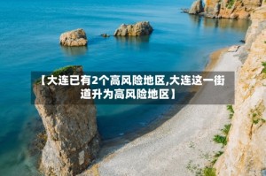 【大连已有2个高风险地区,大连这一街道升为高风险地区】