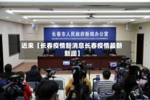近来【长春疫情新消息长春疫情最新新闻】