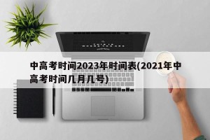 中高考时间2023年时间表(2021年中高考时间几月几号)