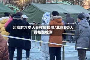北京对六类人员核酸检测/北京8类人员核酸检测
