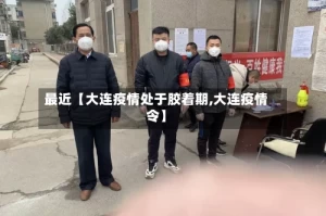 最近【大连疫情处于胶着期,大连疫情令】