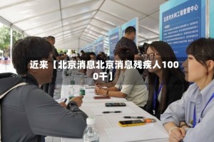 近来【北京消息北京消息残疾人1000千】
