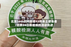 北京24小时内新增55例本土感染者/北京24日新增病例活动轨迹