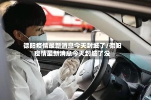 德阳疫情最新消息今天封城了/德阳疫情最新消息今天封城了没