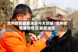 沧州疫情最新消息今天封城/沧州疫情最新情况 最新消息