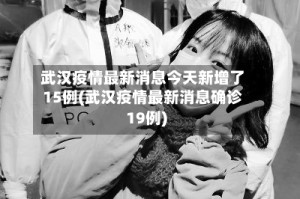 武汉疫情最新消息今天新增了15例(武汉疫情最新消息确诊19例)