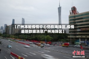 【广州本轮疫情中心仍在海珠区,疫情最新数据消息广州海珠区】