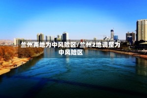 兰州两地为中风险区/兰州2地调整为中风险区