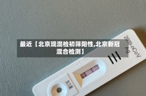 最近【北京现混检初筛阳性,北京新冠混合检测】