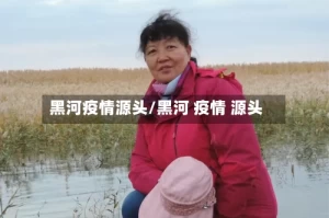 黑河疫情源头/黑河 疫情 源头