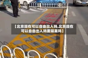 【北京现在可以自由出入吗,北京现在可以自由出入吗要隔离吗】