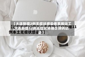 【大连新增2例无症状感染者系搬运工,大连新增12例无症状转确诊病例轨迹】