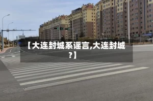 【大连封城系谣言,大连封城?】