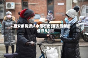 西安疫情源头水落石出(西安最新疫情源头)