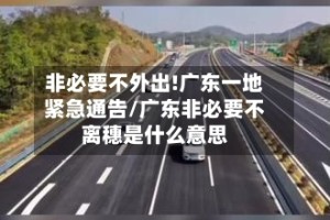 非必要不外出!广东一地紧急通告/广东非必要不离穗是什么意思