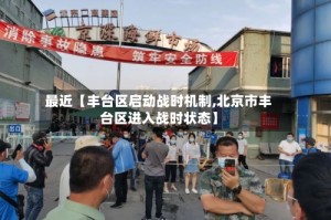 最近【丰台区启动战时机制,北京市丰台区进入战时状态】