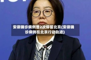 安徽确诊病例曾2次停留北京(安徽确诊病例在北京行动轨迹)