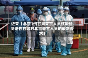 近来【北京1例甘肃来京人员核酸检测阳性甘肃对北京来甘人员的最新要求】