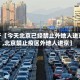 关于【今天北京已经禁止外地人进京,北京禁止疫区外地人进京】