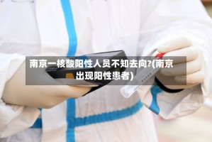 南京一核酸阳性人员不知去向?(南京出现阳性患者)