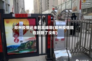 郑州疫情还未到高峰期(郑州疫情现在封路了没有)